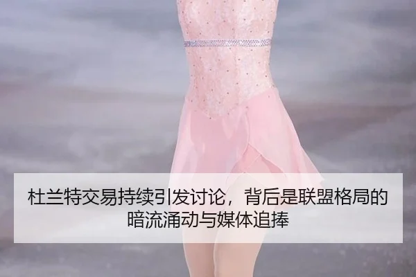 杜兰特交易持续引发讨论，背后是联盟格局的暗流涌动与媒体追捧 | rb88